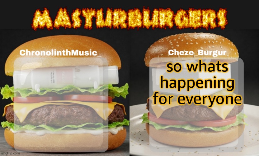 like hows it going | so whats happening for everyone | image tagged in masturburgers | made w/ Imgflip meme maker