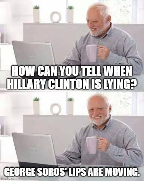 $0r0$ is a ventriloquist | HOW CAN YOU TELL WHEN HILLARY CLINTON IS LYING? GEORGE SOROS' LIPS ARE MOVING. | image tagged in memes,hide the pain harold,george soros,hillary clinton | made w/ Imgflip meme maker