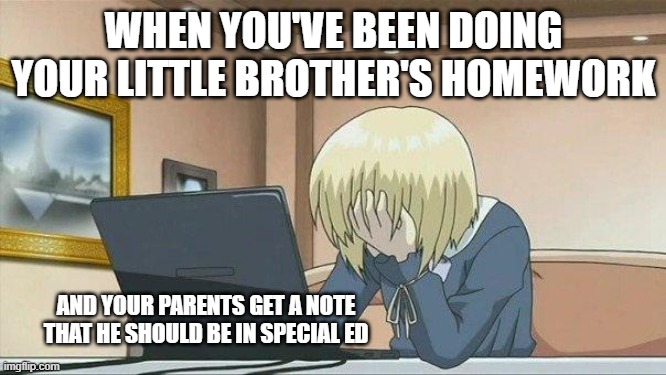 bruh :( | WHEN YOU'VE BEEN DOING YOUR LITTLE BROTHER'S HOMEWORK; AND YOUR PARENTS GET A NOTE THAT HE SHOULD BE IN SPECIAL ED | image tagged in anime face palm | made w/ Imgflip meme maker