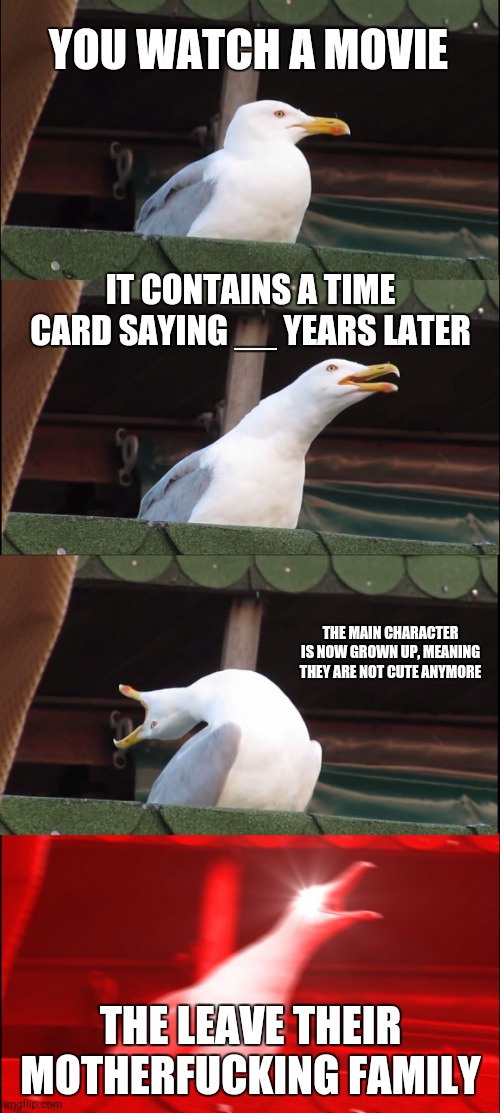 Dark movies be like... | YOU WATCH A MOVIE; IT CONTAINS A TIME CARD SAYING __ YEARS LATER; THE MAIN CHARACTER IS NOW GROWN UP, MEANING THEY ARE NOT CUTE ANYMORE; THE LEAVE THEIR MOTHERFUCKING FAMILY | image tagged in memes,inhaling seagull,never,say,goodbye,to your family | made w/ Imgflip meme maker