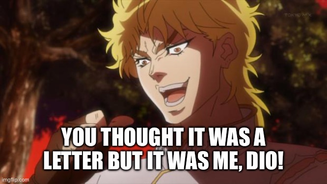 But it was me Dio | YOU THOUGHT IT WAS A LETTER BUT IT WAS ME, DIO! | image tagged in but it was me dio | made w/ Imgflip meme maker