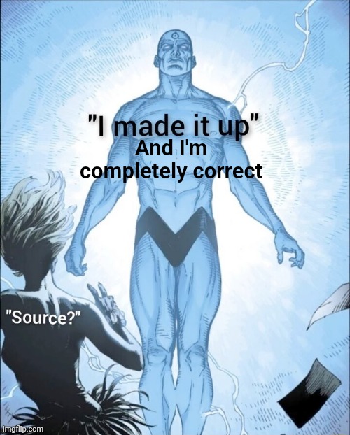 Source? I made it up. | And I'm completely correct | image tagged in source i made it up | made w/ Imgflip meme maker