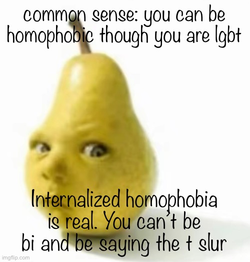 Da pear baby | common sense: you can be homophobic though you are lgbt; Internalized homophobia is real. You can’t be bi and be saying the t slur | image tagged in da pear baby | made w/ Imgflip meme maker
