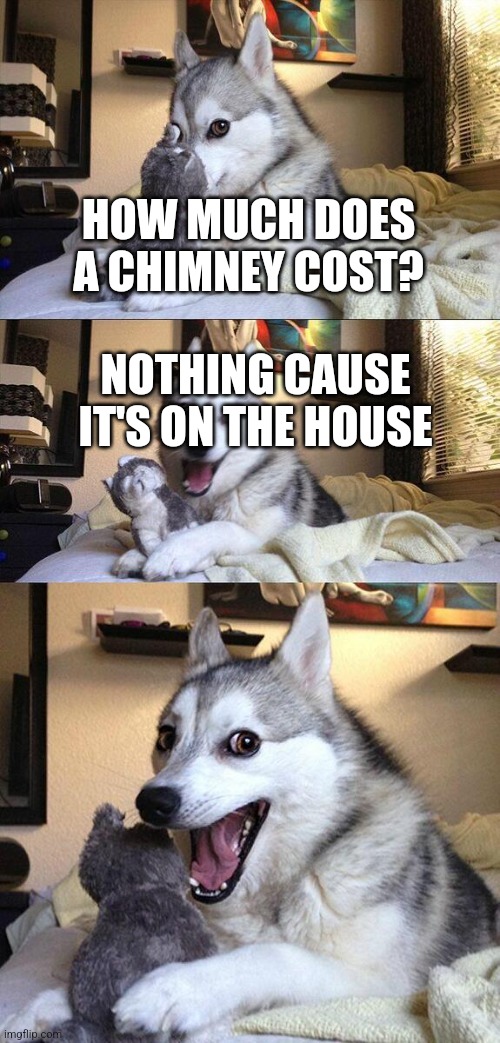 Bad Pun Dog Meme | HOW MUCH DOES A CHIMNEY COST? NOTHING CAUSE  IT'S ON THE HOUSE | image tagged in memes,bad pun dog | made w/ Imgflip meme maker