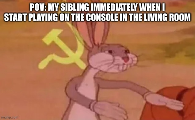 Why tho | POV: MY SIBLING IMMEDIATELY WHEN I START PLAYING ON THE CONSOLE IN THE LIVING ROOM | image tagged in bugs bunny communist,memes,communism,funny,lol,haha | made w/ Imgflip meme maker