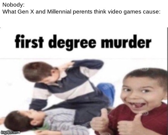 As a guy growing up in the 2010's I can confirm this is 50% correct | Nobody:
What Gen X and Millennial perents think video games cause: | image tagged in first degree murder | made w/ Imgflip meme maker