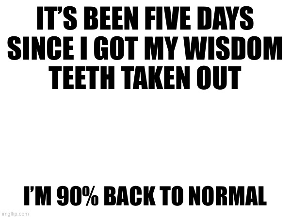 IT’S BEEN FIVE DAYS
SINCE I GOT MY WISDOM
TEETH TAKEN OUT; I’M 90% BACK TO NORMAL | made w/ Imgflip meme maker