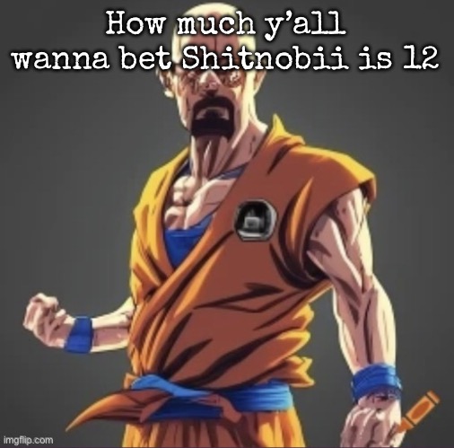 saiyan waltuh | How much y’all wanna bet Shitnobii is 12 | image tagged in saiyan waltuh,msmg | made w/ Imgflip meme maker