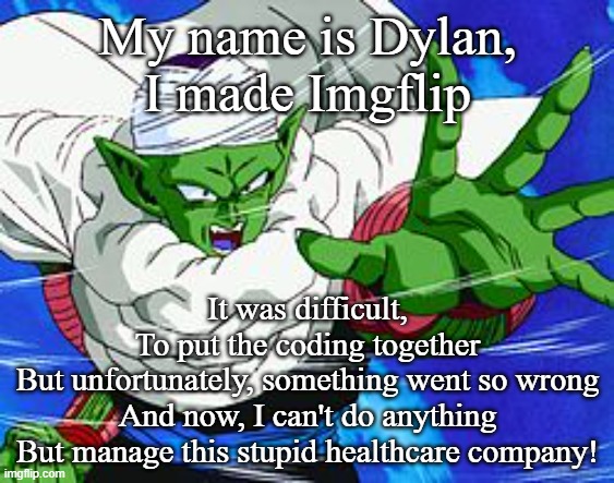 Piccolo | My name is Dylan,
I made Imgflip; It was difficult,
To put the coding together
But unfortunately, something went so wrong
And now, I can't do anything
But manage this stupid healthcare company! | image tagged in piccolo | made w/ Imgflip meme maker