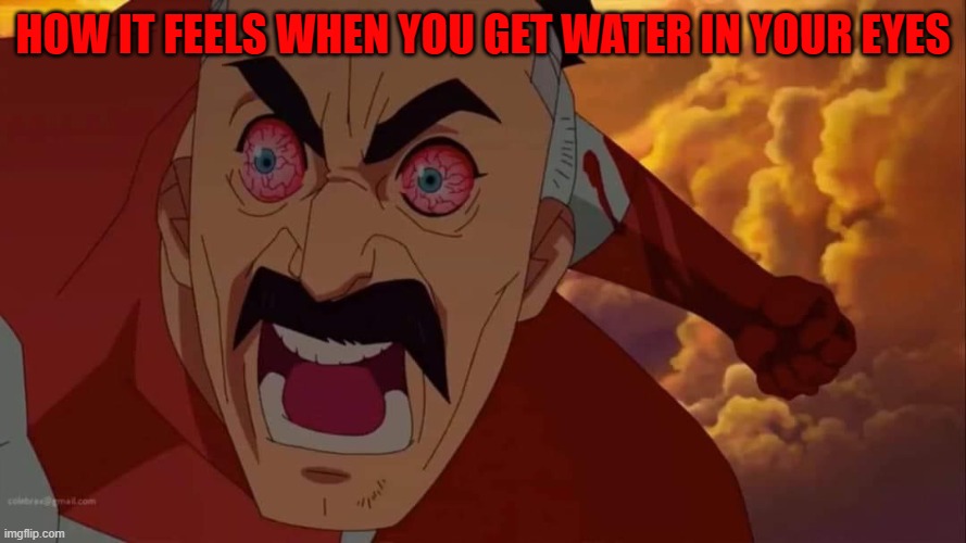 Angry omni man | HOW IT FEELS WHEN YOU GET WATER IN YOUR EYES | image tagged in angry omni man | made w/ Imgflip meme maker