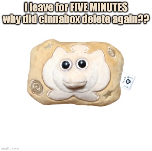 Fossil A OuiOui | i leave for FIVE MINUTES why did cinnabox delete again?? | image tagged in fossil a ouioui | made w/ Imgflip meme maker