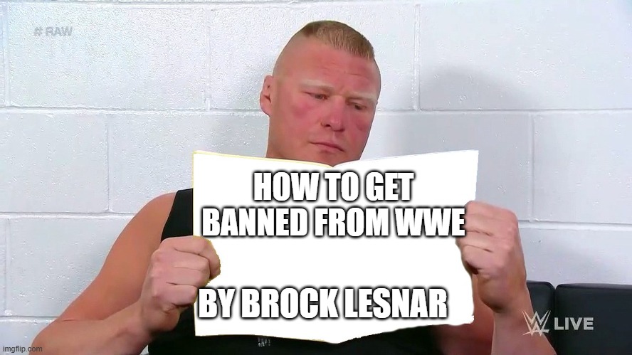 WWE Brock Lesnar Reading A Magazine | HOW TO GET BANNED FROM WWE; BY BROCK LESNAR | image tagged in wwe brock lesnar reading a magazine | made w/ Imgflip meme maker