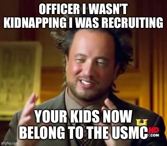 Officer I’m innocent | OFFICER I WASN’T KIDNAPPING I WAS RECRUITING; YOUR KIDS NOW BELONG TO THE USMC | image tagged in memes,ancient aliens | made w/ Imgflip meme maker