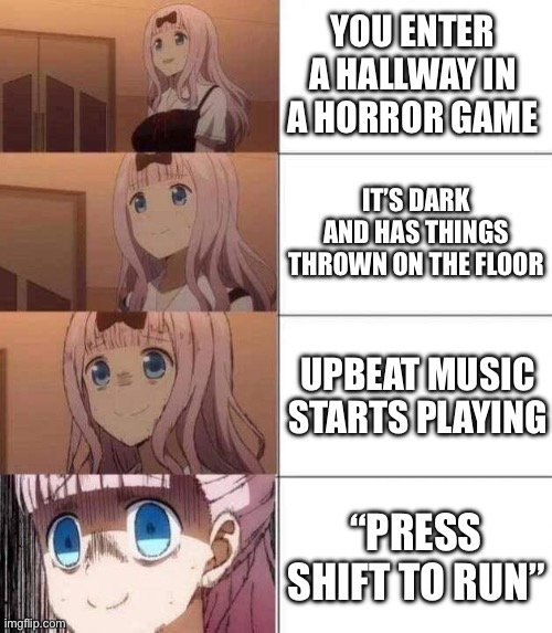 Uh oh. | YOU ENTER A HALLWAY IN A HORROR GAME; IT’S DARK AND HAS THINGS THROWN ON THE FLOOR; UPBEAT MUSIC STARTS PLAYING; “PRESS SHIFT TO RUN” | image tagged in chika template | made w/ Imgflip meme maker