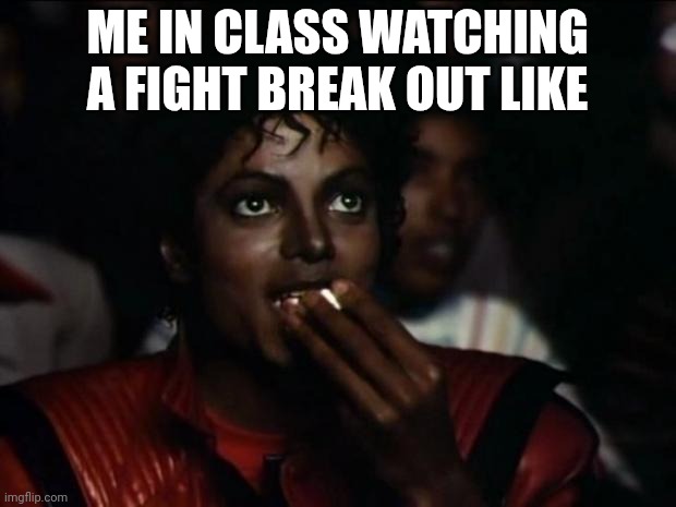 Michael Jackson Popcorn | ME IN CLASS WATCHING A FIGHT BREAK OUT LIKE | image tagged in memes,michael jackson popcorn | made w/ Imgflip meme maker
