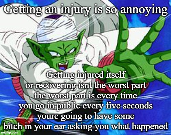 Piccolo | Getting an injury is so annoying; Getting injured itself or recovering isnt the worst part the worst part is every time you go in public every five seconds youre going to have some bitch in your ear asking you what happened | image tagged in piccolo | made w/ Imgflip meme maker