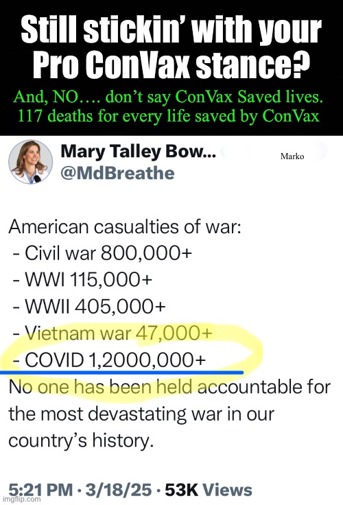 Gotta be Deliriously Delusional | Still stickin’ with your
Pro ConVax stance? And, NO…. don’t say ConVax Saved lives.
117 deaths for every life saved by ConVax; Marko | image tagged in memes,killshot clotshot,must be removed n deleted forever,population reduction eugenics,shot advocated n fjb voters kissmyass | made w/ Imgflip meme maker