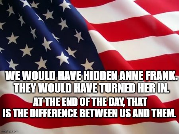 RESPECTFULLY OFC | WE WOULD HAVE HIDDEN ANNE FRANK.
THEY WOULD HAVE TURNED HER IN. AT THE END OF THE DAY, THAT IS THE DIFFERENCE BETWEEN US AND THEM. | image tagged in american flag | made w/ Imgflip meme maker