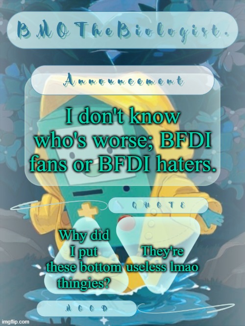 The fans are obsessive over a kids show, but the haters are also obsessive over a kids show. | I don't know who's worse; BFDI fans or BFDI haters. They're useless lmao; Why did I put these bottom thingies? | image tagged in bmothebiologist announcement | made w/ Imgflip meme maker