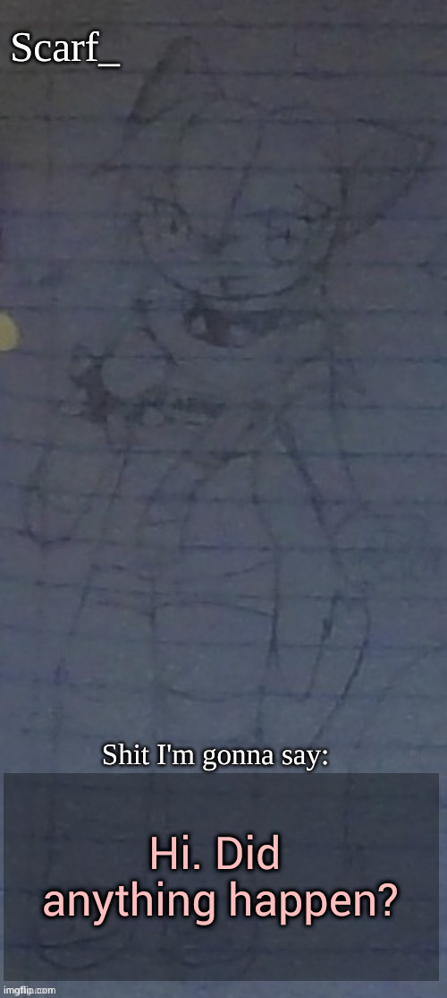 Cause i heard that something happened | Hi. Did  anything happen? | image tagged in scarf annoncement template drawing by scarfs irl friend | made w/ Imgflip meme maker