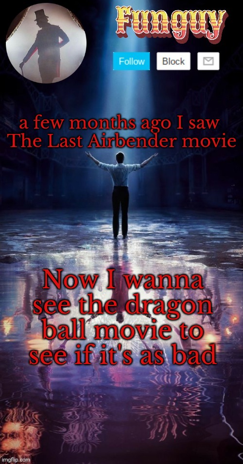 Lmaooo | a few months ago I saw 
The Last Airbender movie; Now I wanna see the dragon ball movie to see if it's as bad | image tagged in funguy greatest showman template thx yachi | made w/ Imgflip meme maker