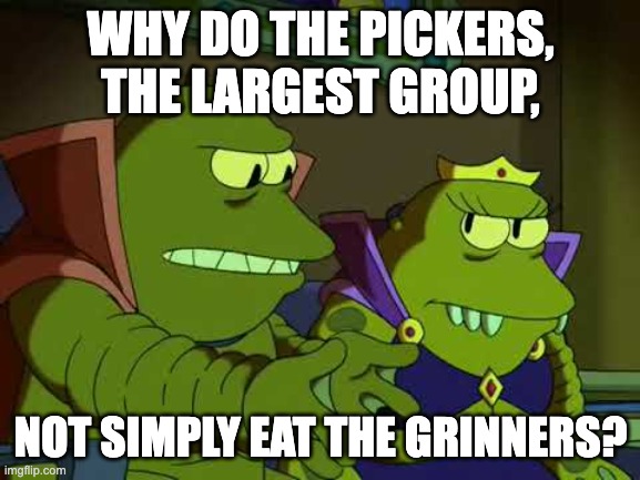 Lrrr Not Simply Eat the Others | WHY DO THE PICKERS, THE LARGEST GROUP, NOT SIMPLY EAT THE GRINNERS? | image tagged in lrrr not simply eat the others | made w/ Imgflip meme maker