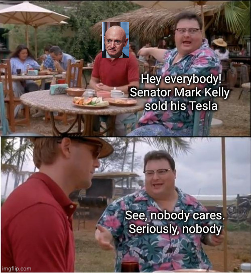 Sen Mark Kelly sold his Tesla | Hey everybody!
Senator Mark Kelly 
sold his Tesla; See, nobody cares. Seriously, nobody | image tagged in see nobody cares,mark kelly,doge,elon musk | made w/ Imgflip meme maker