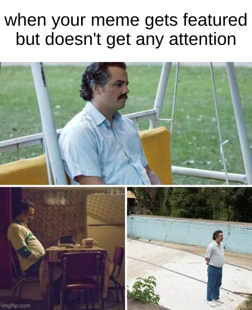 40% of my memes are like this | when your meme gets featured but doesn't get any attention | image tagged in memes,sad pablo escobar,sad but true | made w/ Imgflip meme maker