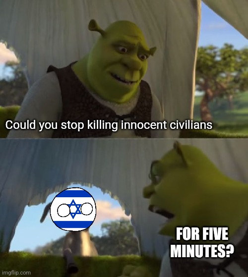 Could you not ___ for 5 MINUTES | Could you stop killing innocent civilians; FOR FIVE MINUTES? | image tagged in could you not ___ for 5 minutes | made w/ Imgflip meme maker