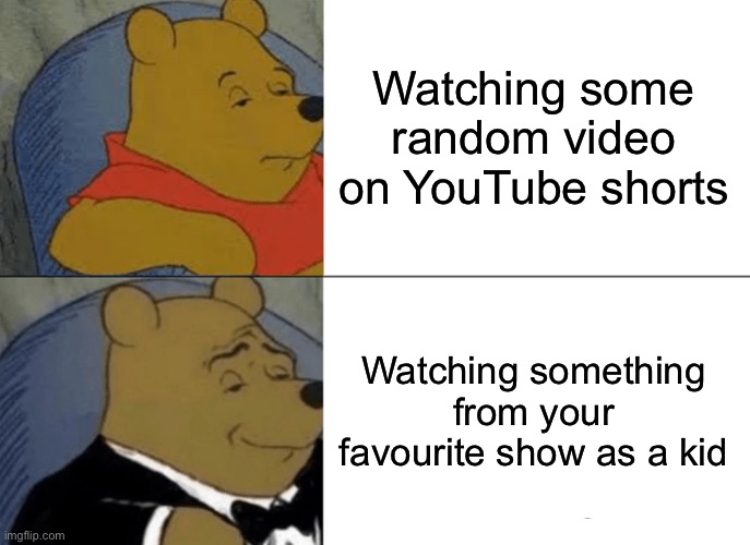 Shows | Watching some random video on YouTube shorts; Watching something from your favourite show as a kid | image tagged in memes,tuxedo winnie the pooh | made w/ Imgflip meme maker