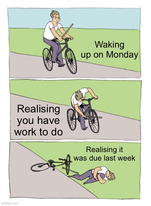 Work | Waking up on Monday; Realising you have work to do; Realising it was due last week | image tagged in memes,bike fall | made w/ Imgflip meme maker