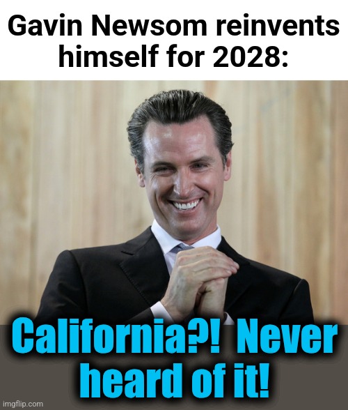 No time to continue incompetent governance, he's gotta do his weaselly podcast! | Gavin Newsom reinvents
himself for 2028:; California?!  Never
heard of it! | image tagged in scheming gavin newsom,memes,california,incompetence,podcast,lies | made w/ Imgflip meme maker