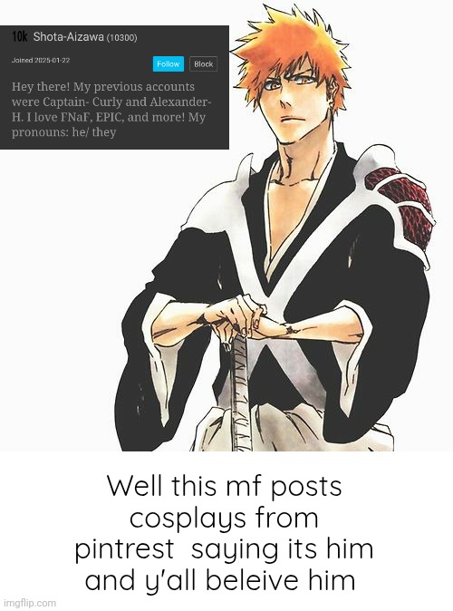 Its not illegal but obviously not moral and i believe he should not be getting any respect | Well this mf posts cosplays from pintrest  saying its him and y'all beleive him | image tagged in bleach ichigo kurosaki manga | made w/ Imgflip meme maker