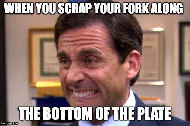 Cringe | WHEN YOU SCRAP YOUR FORK ALONG; THE BOTTOM OF THE PLATE | image tagged in cringe | made w/ Imgflip meme maker