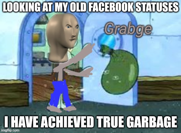 Garbge | LOOKING AT MY OLD FACEBOOK STATUSES; I HAVE ACHIEVED TRUE GARBAGE | image tagged in garbge | made w/ Imgflip meme maker