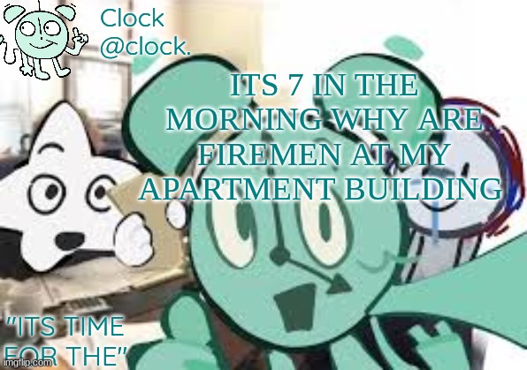 Clock's announcement template | ITS 7 IN THE MORNING WHY ARE FIREMEN AT MY APARTMENT BUILDING | image tagged in clock's announcement template | made w/ Imgflip meme maker