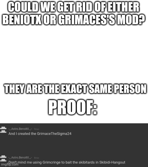 Bro does not need owner on 2 accounts | COULD WE GET RID OF EITHER BENIOTX OR GRIMACES'S MOD? THEY ARE THE EXACT SAME PERSON; PROOF: | made w/ Imgflip meme maker