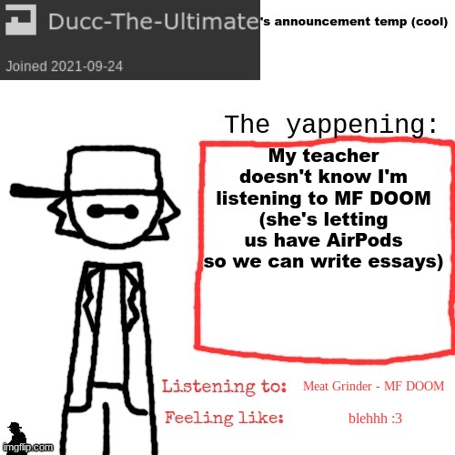 Ducc-The-Ultimate's announcement temp (cool) | My teacher doesn't know I'm listening to MF DOOM (she's letting us have AirPods so we can write essays); Meat Grinder - MF DOOM; blehhh :3 | image tagged in ducc-the-ultimate's announcement temp cool | made w/ Imgflip meme maker