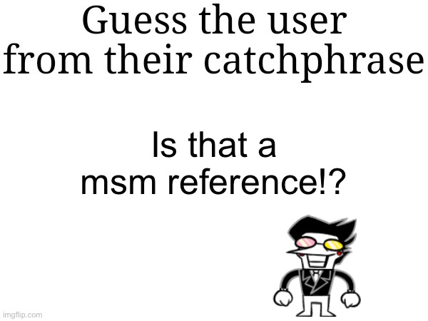 Difficulty: not lad | Is that a msm reference!? | image tagged in guess the user from their catchphrase | made w/ Imgflip meme maker