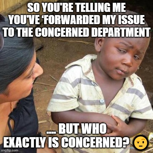 Third World Skeptical Kid Meme | SO YOU'RE TELLING ME YOU'VE ‘FORWARDED MY ISSUE TO THE CONCERNED DEPARTMENT; .... BUT WHO EXACTLY IS CONCERNED? 🤨 | image tagged in memes,third world skeptical kid | made w/ Imgflip meme maker