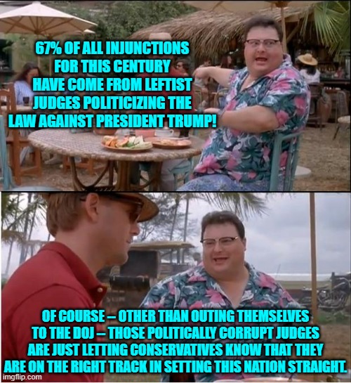 Keep on keeping on leftist judges.  There's plenty of prison room for your corrupt arses. | 67% OF ALL INJUNCTIONS FOR THIS CENTURY HAVE COME FROM LEFTIST JUDGES POLITICIZING THE LAW AGAINST PRESIDENT TRUMP! OF COURSE -- OTHER THAN OUTING THEMSELVES TO THE DOJ -- THOSE POLITICALLY CORRUPT JUDGES ARE JUST LETTING CONSERVATIVES KNOW THAT THEY ARE ON THE RIGHT TRACK IN SETTING THIS NATION STRAIGHT. | image tagged in see nobody cares | made w/ Imgflip meme maker