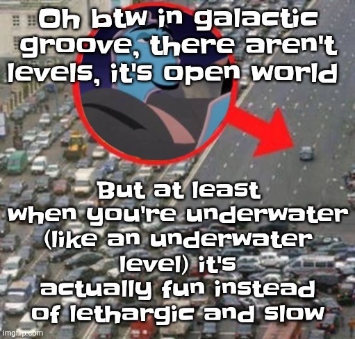 That game isn't out yet I'm still planning out stuff | But at least when you're underwater (like an underwater level) it's actually fun instead of lethargic and slow; Oh btw in galactic groove, there aren't levels, it's open world | image tagged in ozzydrive | made w/ Imgflip meme maker