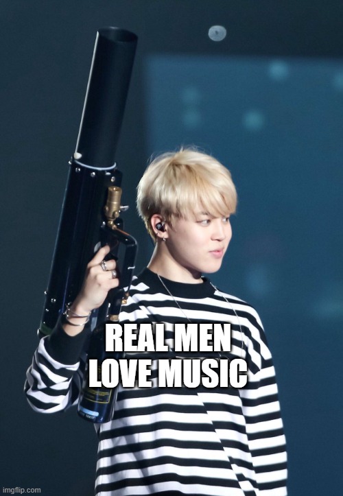 music good | REAL MEN LOVE MUSIC | image tagged in bts | made w/ Imgflip meme maker