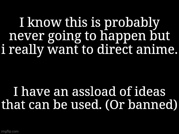 I know this is probably never going to happen but i really want to direct anime. I have an assload of ideas that can be used. (Or banned) | made w/ Imgflip meme maker