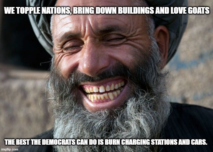 Democrats you are funny | WE TOPPLE NATIONS, BRING DOWN BUILDINGS AND LOVE GOATS; THE BEST THE DEMOCRATS CAN DO IS BURN CHARGING STATIONS AND CARS. | image tagged in laughing terrorist,democrat war on america,scary tesla,antifa terrorists are a joke,know them,a goat in every stable | made w/ Imgflip meme maker