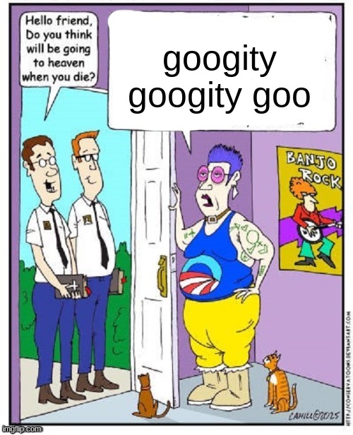 Do you think you will go to heaven when you die? | googity googity goo | image tagged in do you think you will go to heaven when you die | made w/ Imgflip meme maker