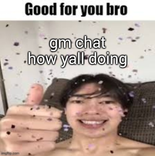 Good for you bro (Iraqi_Randomizer temp) | gm chat
how yall doing | image tagged in good for you bro iraqi_randomizer temp | made w/ Imgflip meme maker