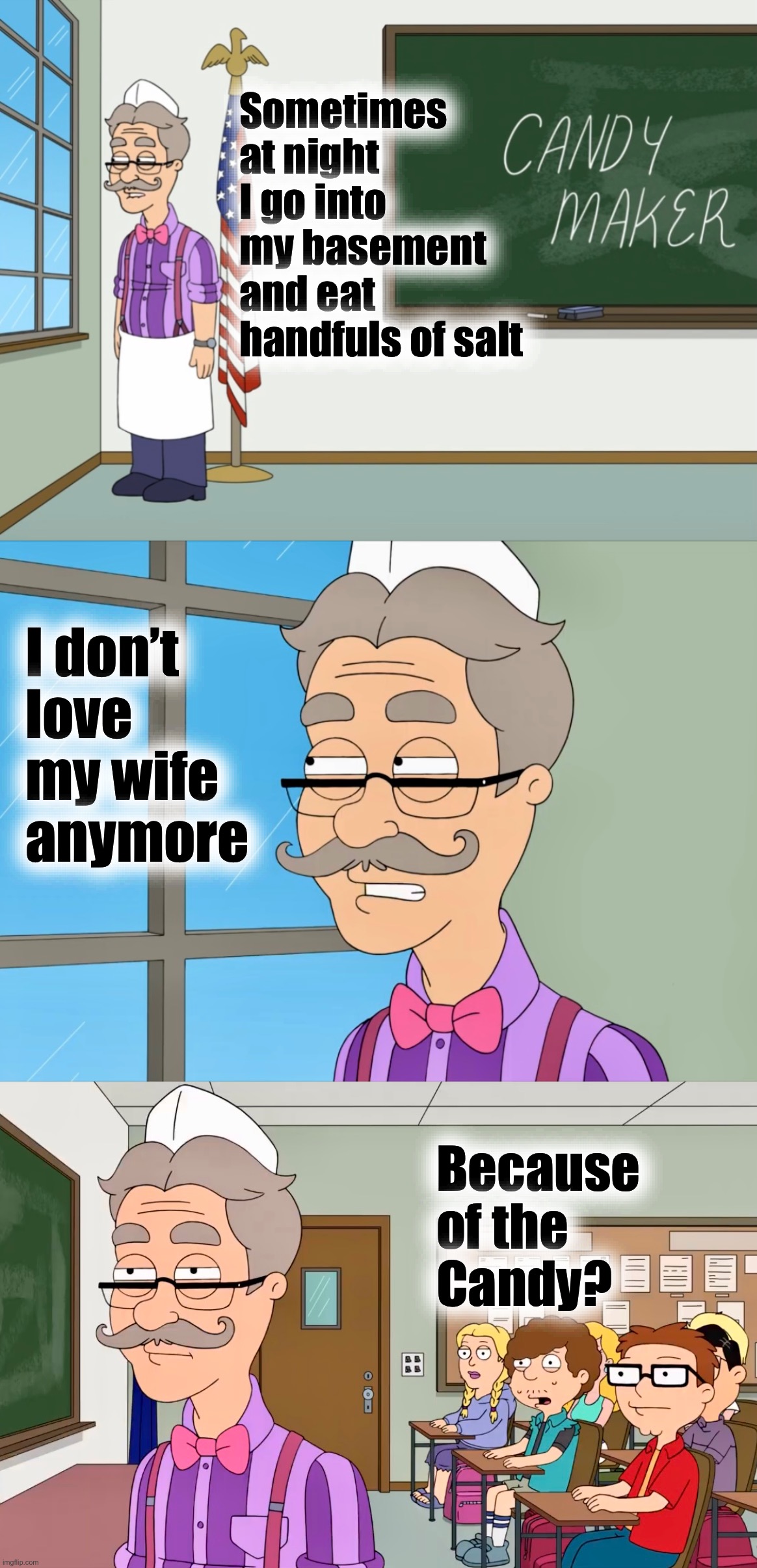 A Wasted Life | Sometimes at night I go into my basement and eat handfuls of salt; I don’t love my wife anymore; Because of the Candy? | image tagged in american dad,depression,careers,memes,inspirational,school sucks | made w/ Imgflip meme maker