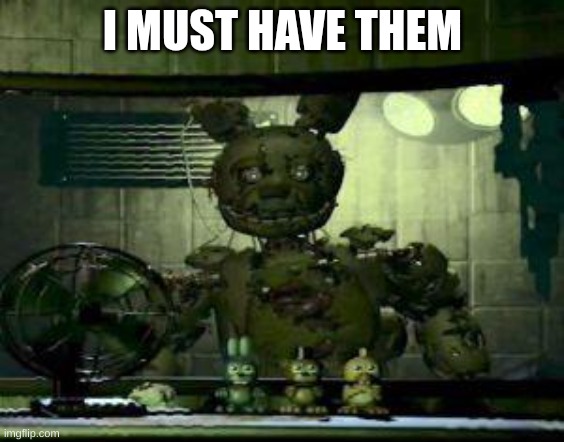 FNAF Springtrap in window | I MUST HAVE THEM | image tagged in fnaf springtrap in window | made w/ Imgflip meme maker