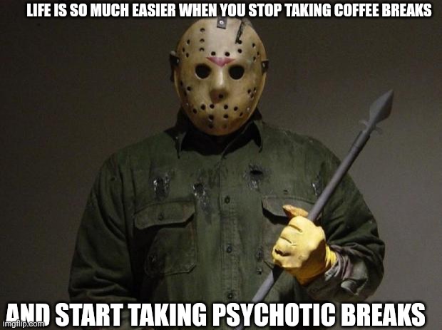 You only live once... | LIFE IS SO MUCH EASIER WHEN YOU STOP TAKING COFFEE BREAKS; AND START TAKING PSYCHOTIC BREAKS | image tagged in jason voorhees,coffee breaks,psychotic breaks | made w/ Imgflip meme maker